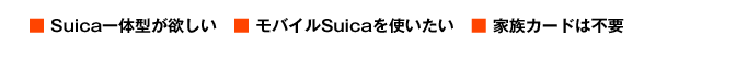 □ Suica 一体型が欲しい□モバイルSuicaを使いたい□家族カードは不要